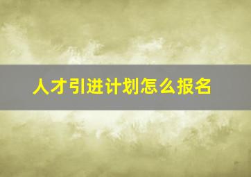 人才引进计划怎么报名