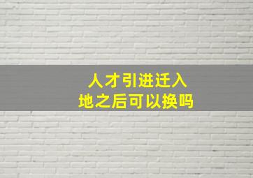 人才引进迁入地之后可以换吗