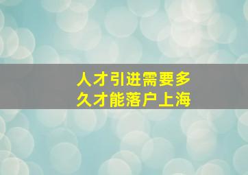 人才引进需要多久才能落户上海