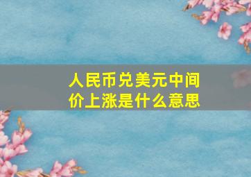 人民币兑美元中间价上涨是什么意思