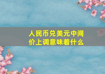 人民币兑美元中间价上调意味着什么