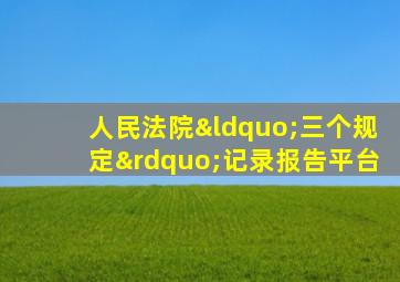 人民法院“三个规定”记录报告平台