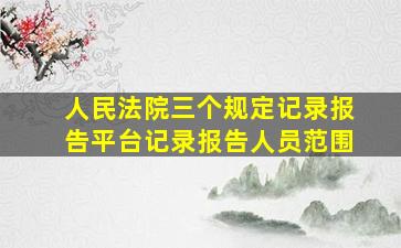 人民法院三个规定记录报告平台记录报告人员范围