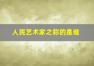 人民艺术家之称的是谁