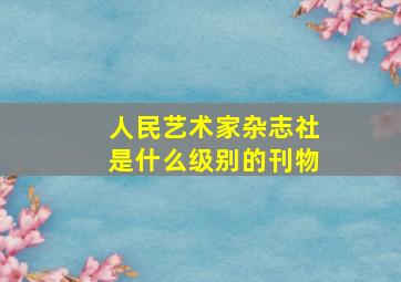 人民艺术家杂志社是什么级别的刊物