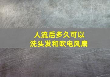 人流后多久可以洗头发和吹电风扇