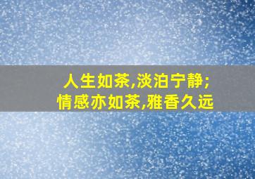 人生如茶,淡泊宁静;情感亦如茶,雅香久远