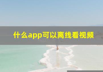 什么app可以离线看视频