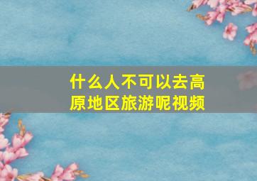 什么人不可以去高原地区旅游呢视频