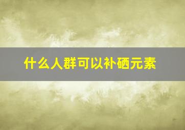 什么人群可以补硒元素