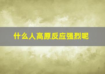 什么人高原反应强烈呢