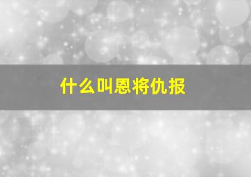 什么叫恩将仇报