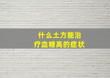 什么土方能治疗血糖高的症状