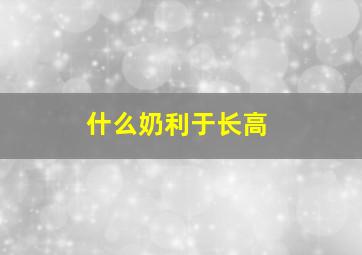 什么奶利于长高