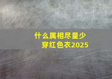 什么属相尽量少穿红色衣2025