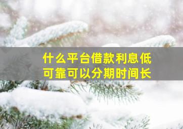 什么平台借款利息低可靠可以分期时间长