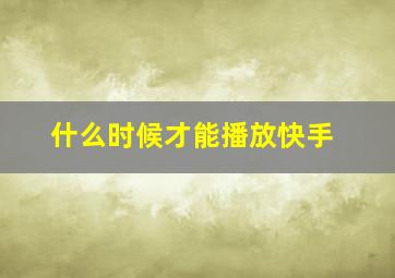 什么时候才能播放快手