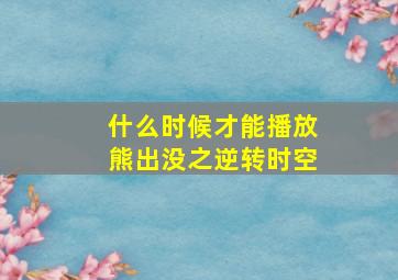 什么时候才能播放熊出没之逆转时空