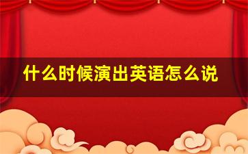 什么时候演出英语怎么说