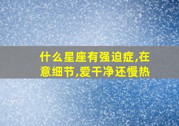 什么星座有强迫症,在意细节,爱干净还慢热