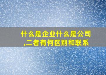 什么是企业什么是公司,二者有何区别和联系