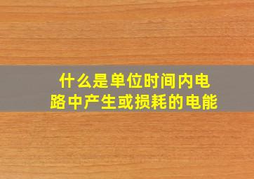 什么是单位时间内电路中产生或损耗的电能