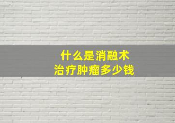 什么是消融术治疗肿瘤多少钱