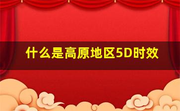 什么是高原地区5D时效