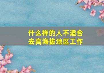 什么样的人不适合去高海拔地区工作