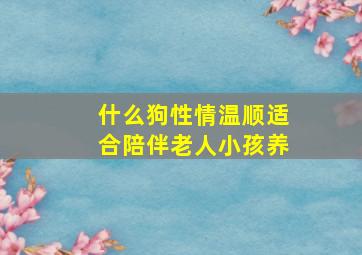 什么狗性情温顺适合陪伴老人小孩养