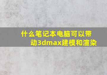 什么笔记本电脑可以带动3dmax建模和渲染