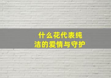 什么花代表纯洁的爱情与守护