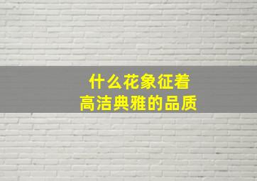 什么花象征着高洁典雅的品质