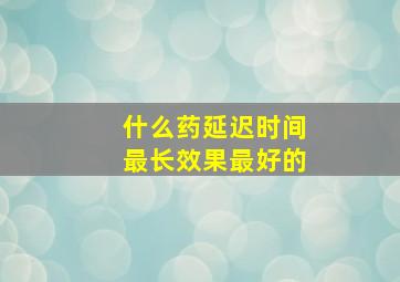 什么药延迟时间最长效果最好的