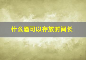 什么酒可以存放时间长