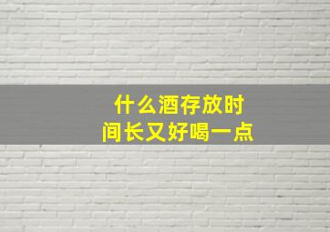 什么酒存放时间长又好喝一点