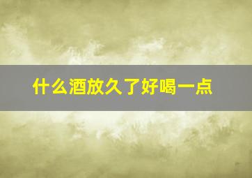 什么酒放久了好喝一点