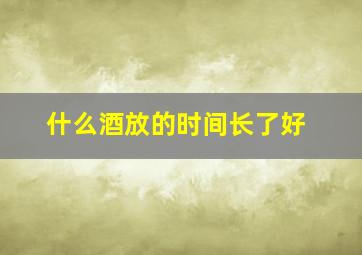 什么酒放的时间长了好