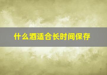 什么酒适合长时间保存