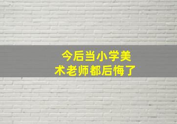 今后当小学美术老师都后悔了