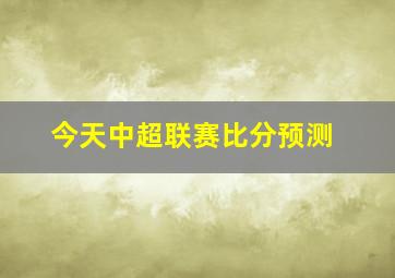 今天中超联赛比分预测