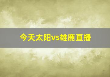 今天太阳vs雄鹿直播