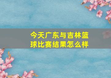 今天广东与吉林篮球比赛结果怎么样