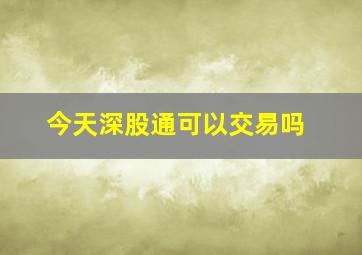 今天深股通可以交易吗