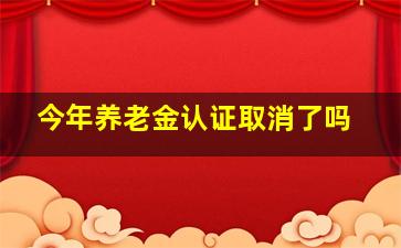 今年养老金认证取消了吗