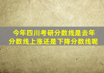 今年四川考研分数线是去年分数线上涨还是下降分数线呢