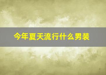 今年夏天流行什么男装