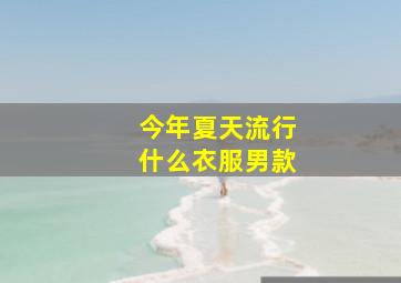 今年夏天流行什么衣服男款