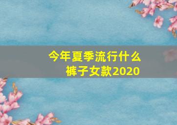 今年夏季流行什么裤子女款2020