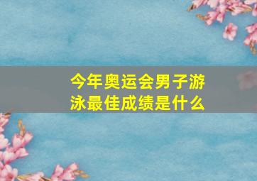 今年奥运会男子游泳最佳成绩是什么